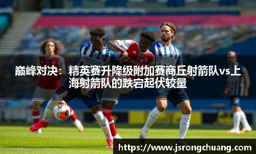 巅峰对决：精英赛升降级附加赛商丘射箭队vs上海射箭队的跌宕起伏较量