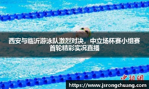 西安与临沂游泳队激烈对决，中立场杯赛小组赛首轮精彩实况直播