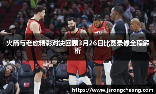 火箭与老鹰精彩对决回顾3月26日比赛录像全程解析